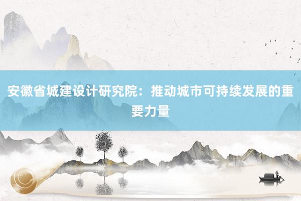 安徽省城建设计研究院：推动城市可持续发展的重要力量