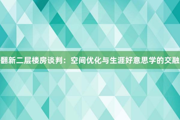 翻新二层楼房谈判：空间优化与生涯好意思学的交融