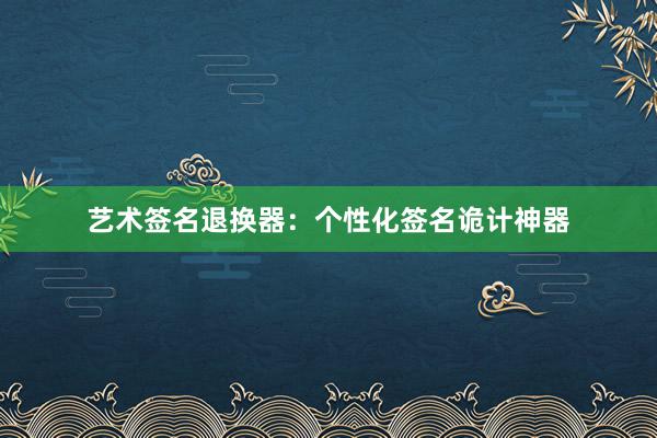 艺术签名退换器：个性化签名诡计神器